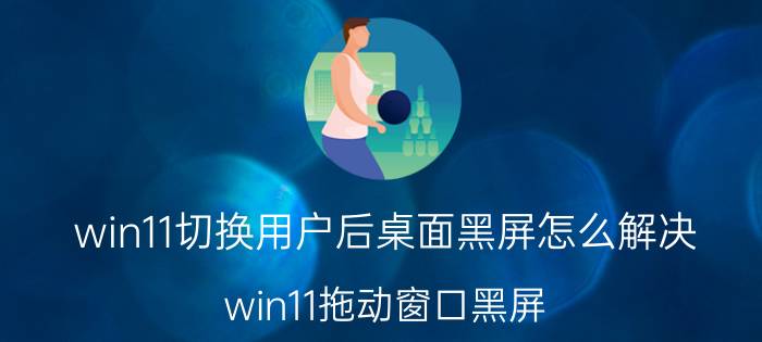 win11切换用户后桌面黑屏怎么解决 win11拖动窗口黑屏？